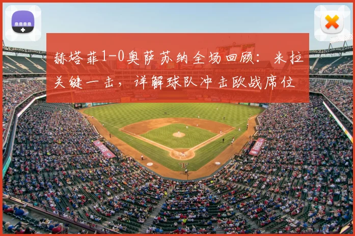 赫塔菲1-0奥萨苏纳全场回顾：米拉关键一击，详解球队冲击欧战席位前景