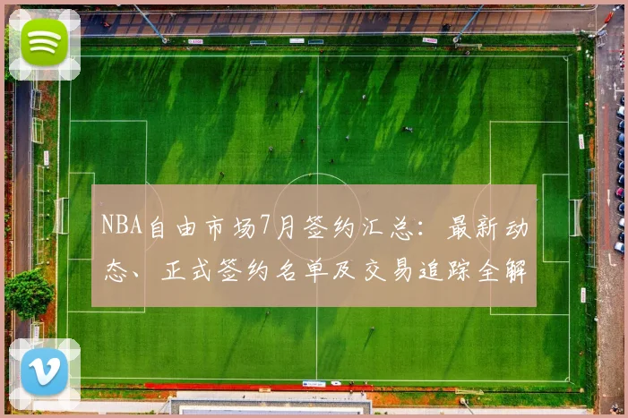 NBA自由市场7月签约汇总：最新动态、正式签约名单及交易追踪全解析