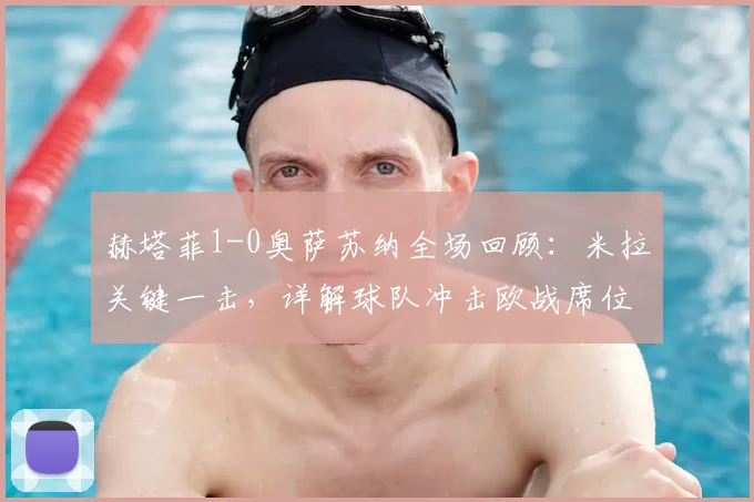 赫塔菲1-0奥萨苏纳全场回顾:米拉关键一击,详解球队冲击欧战席位前景