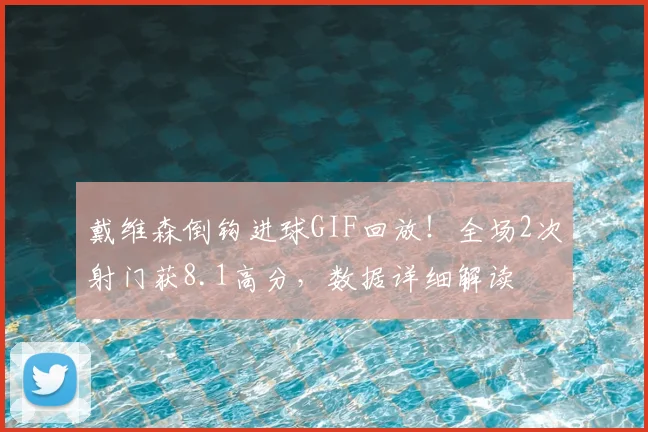 戴维森倒钩进球GIF回放！全场2次射门获8.1高分，数据详细解读