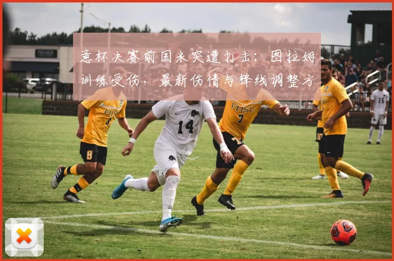 意杯决赛前国米突遭打击：图拉姆训练受伤，最新伤情与锋线调整方案解析