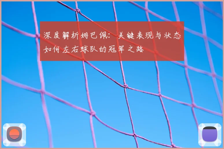 深度解析姆巴佩：关键表现与状态如何左右球队的冠军之路