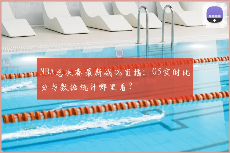 NBA总决赛最新战况直播：G5实时比分与数据统计哪里看？