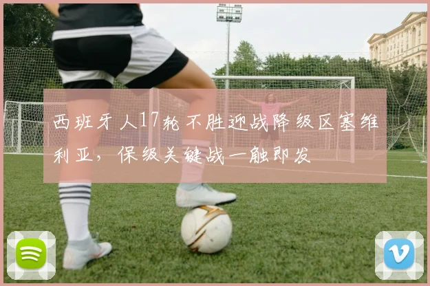 西班牙人17轮不胜迎战降级区塞维利亚，保级关键战一触即发