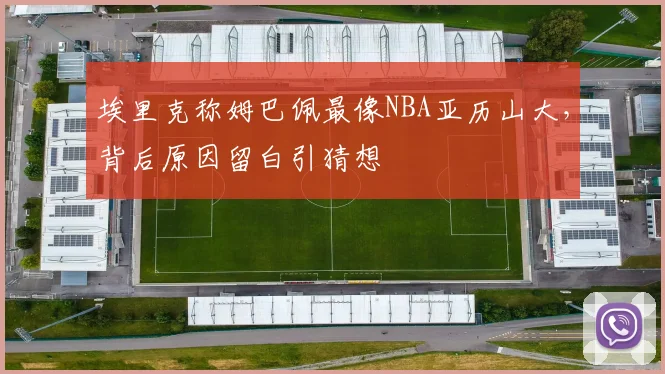 埃里克称姆巴佩最像NBA亚历山大，背后原因留白引猜想