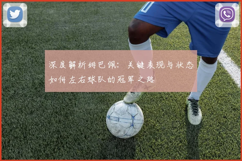 深度解析姆巴佩：关键表现与状态如何左右球队的冠军之路